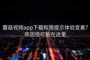 蘑菇视频app下载权限提示体验变差？原因很可能在这里