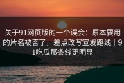 关于91网页版的一个误会：原本要用的片名被否了，差点改写宣发路线｜91吃瓜那条线更明显