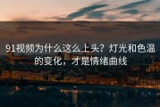 91视频为什么这么上头？灯光和色温的变化，才是情绪曲线