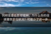 同样是蘑菇影视官网，为什么你的倍速播放总出状况？可能少了这一步