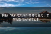 探秘“黑料吃瓜网”的神奇魅力：节奏把控与反转的艺术