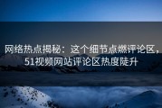 网络热点揭秘：这个细节点燃评论区，51视频网站评论区热度陡升