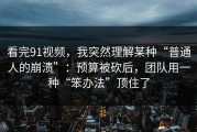 看完91视频，我突然理解某种“普通人的崩溃”：预算被砍后，团队用一种“笨办法”顶住了