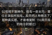 91视频不是神作，但有一处太巧：某位主演临时加戏，反而把人物救活了，那种真实感，才最难复制（91网页版的暗示别错过）