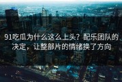 91吃瓜为什么这么上头？配乐团队的决定，让整部片的情绪换了方向