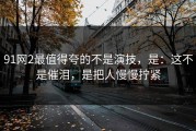 91网2最值得夸的不是演技，是：这不是催泪，是把人慢慢拧紧