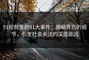 91视频里的91大事件：揭秘背后的细节，引发社会关注的深层原因