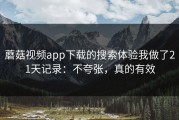 蘑菇视频app下载的搜索体验我做了21天记录：不夸张，真的有效
