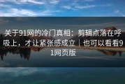 关于91网的冷门真相：剪辑点落在呼吸上，才让紧张感成立｜也可以看看91网页版