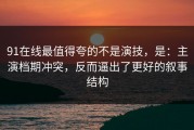 91在线最值得夸的不是演技，是：主演档期冲突，反而逼出了更好的叙事结构