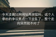 今天凌晨51网网址再放猛料，这个人牵出的争议焦点一下全乱了，整个走向突然就不对了