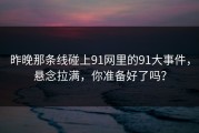昨晚那条线碰上91网里的91大事件，悬念拉满，你准备好了吗？