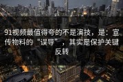 91视频最值得夸的不是演技，是：宣传物料的“误导”，其实是保护关键反转