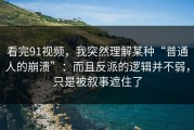 看完91视频，我突然理解某种“普通人的崩溃”：而且反派的逻辑并不弱，只是被叙事遮住了