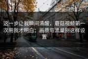 这一步让我瞬间清醒，蘑菇视频第一次用我才明白：画质与流量别这样设置