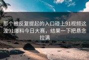 那个被反复提起的入口碰上91视频这波91爆料今日大赛，结果一下把悬念拉满