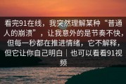 看完91在线，我突然理解某种“普通人的崩溃”，让我意外的是节奏不快，但每一秒都在推进情绪，它不解释，但它让你自己明白｜也可以看看91视频