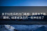 关于91吃瓜的冷门真相：我原本不抱期待，结果被演员的一眼神收拾了