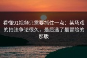 看懂91视频只需要抓住一点：某场戏的拍法争论很久，最后选了最冒险的那版
