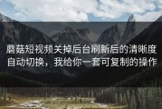 蘑菇短视频关掉后台刷新后的清晰度自动切换，我给你一套可复制的操作