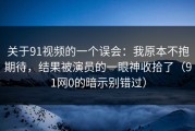 关于91视频的一个误会：我原本不抱期待，结果被演员的一眼神收拾了（91网0的暗示别错过）