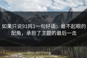 如果只说91网1一句好话：最不起眼的配角，承担了主题的最后一击