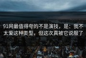 91网最值得夸的不是演技，是：我不太爱这种类型，但这次真被它说服了