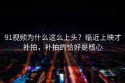 91视频为什么这么上头？临近上映才补拍，补拍的恰好是核心