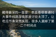 藏得最深的一层是：表面看很普通91大事件线路深夜那波讨论太顶了，让吃瓜节奏突然失控，很多人漏掉了第二个时间点