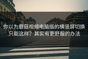 你以为蘑菇视频电脑版的横竖屏切换只能这样？其实有更舒服的办法