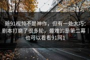 新91视频不是神作，但有一处太巧：剧本打磨了很多轮，最难的是第二幕｜也可以看看91网1