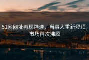 51网网址再现神迹，当事人重新登顶，市场再次沸腾