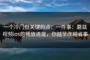 一个冷门但关键的点：一件事：蘑菇视频ios的播放进度，你越早改越省事