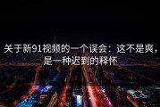 关于新91视频的一个误会：这不是爽，是一种迟到的释怀