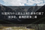 91官网为什么这么上头？剧本打磨了很多轮，最难的是第二幕