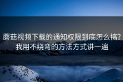 蘑菇视频下载的通知权限到底怎么搞？我用不绕弯的方法方式讲一遍