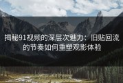 揭秘91视频的深层次魅力：旧贴回流的节奏如何重塑观影体验