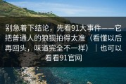 别急着下结论，先看91大事件——它把普通人的狼狈拍得太准（看懂以后再回头，味道完全不一样）｜也可以看看91官网