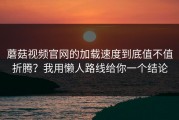 蘑菇视频官网的加载速度到底值不值折腾？我用懒人路线给你一个结论