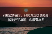 别被宣传骗了，91网真正想讲的是：配乐并非渲染，而是在反讽