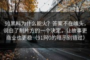 91黑料为什么能火？答案不在噱头，说白了制片方的一个决定，让故事更商业也更稳（91网0的暗示别错过）