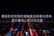 蘑菇影视官网的清晰度选择看似简单，其实最省心的点在这里