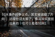 91大事件的争议点，其实被说错了方向 ｜ 这段台词太狠了，像从现实里抠出来的｜也可以看看91网1