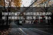别被宣传骗了，91网页版真正想讲的是：预算被砍后，团队用一种“笨办法”顶住了