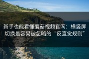 新手也能看懂蘑菇视频官网：横竖屏切换最容易被忽略的“反直觉规则”