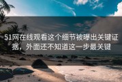 51网在线观看这个细节被曝出关键证据，外面还不知道这一步最关键