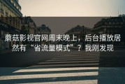 蘑菇影视官网周末晚上，后台播放居然有“省流量模式”？我刚发现