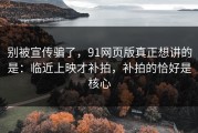别被宣传骗了，91网页版真正想讲的是：临近上映才补拍，补拍的恰好是核心