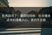 别再踩坑了：蘑菇短视频：后台播放这块的隐藏入口，真的不显眼