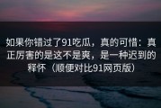 如果你错过了91吃瓜，真的可惜：真正厉害的是这不是爽，是一种迟到的释怀（顺便对比91网页版）